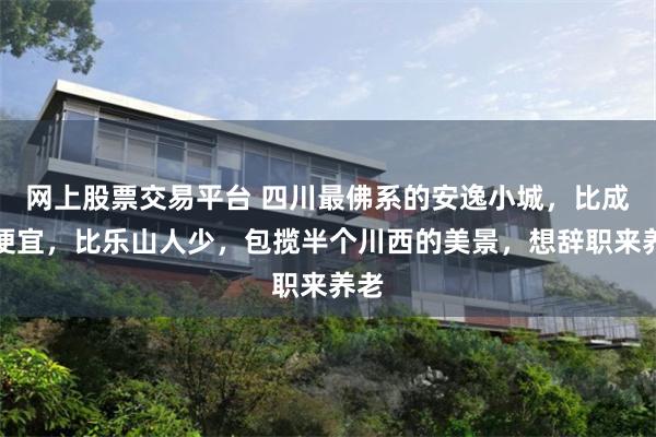 网上股票交易平台 四川最佛系的安逸小城，比成都便宜，比乐山人少，包揽半个川西的美景，想辞职来养老
