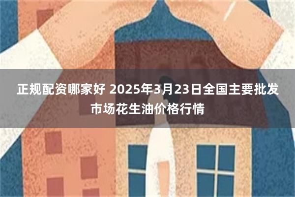 正规配资哪家好 2025年3月23日全国主要批发市场花生油价格行情