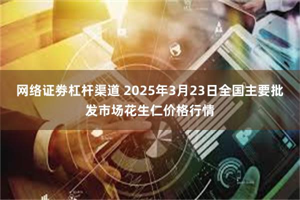 网络证劵杠杆渠道 2025年3月23日全国主要批发市场花生仁价格行情