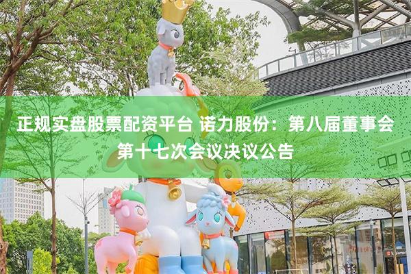 正规实盘股票配资平台 诺力股份：第八届董事会第十七次会议决议公告