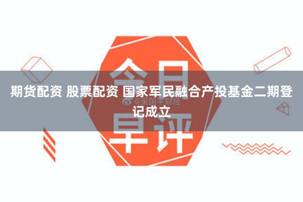 期货配资 股票配资 国家军民融合产投基金二期登记成立