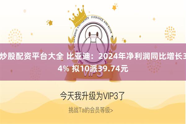 炒股配资平台大全 比亚迪：2024年净利润同比增长34% 拟10派39.74元