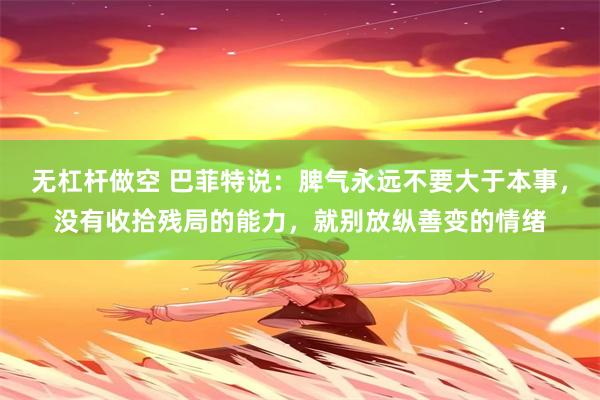 无杠杆做空 巴菲特说：脾气永远不要大于本事，没有收拾残局的能力，就别放纵善变的情绪