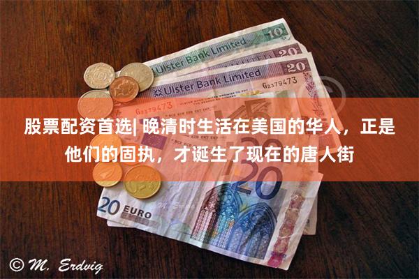 股票配资首选| 晚清时生活在美国的华人，正是他们的固执，才诞生了现在的唐人街