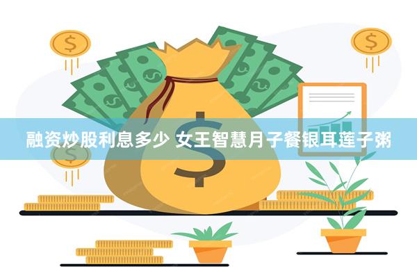 融资炒股利息多少 女王智慧月子餐银耳莲子粥