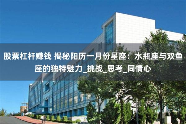 股票杠杆赚钱 揭秘阳历一月份星座：水瓶座与双鱼座的独特魅力_挑战_思考_同情心