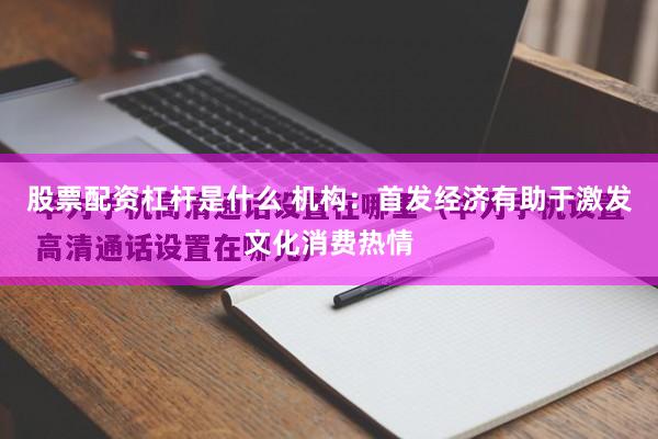 股票配资杠杆是什么 机构：首发经济有助于激发文化消费热情