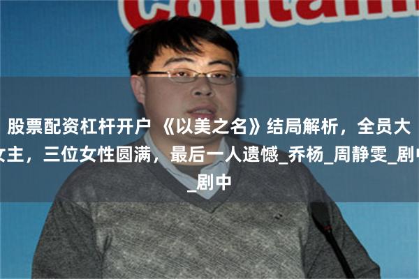 股票配资杠杆开户 《以美之名》结局解析，全员大女主，三位女性圆满，最后一人遗憾_乔杨_周静雯_剧中