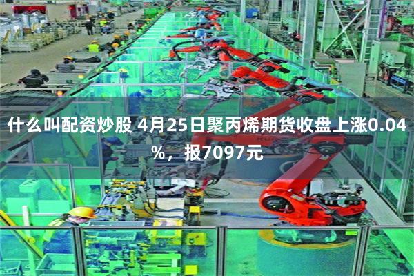 什么叫配资炒股 4月25日聚丙烯期货收盘上涨0.04%，报7097元