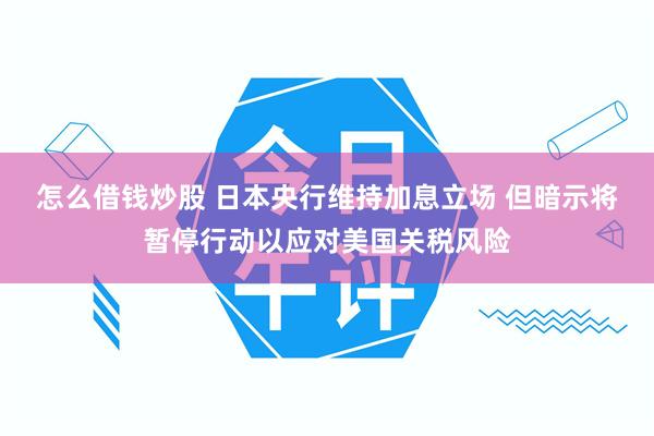 怎么借钱炒股 日本央行维持加息立场 但暗示将暂停行动以应对美国关税风险