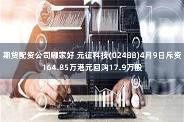 期货配资公司哪家好 元征科技(02488)4月9日斥资164.85万港元回购17.9万股