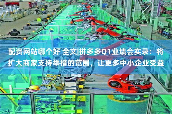 配资网站哪个好 全文|拼多多Q1业绩会实录：将扩大商家支持举措的范围，让更多中小企业受益