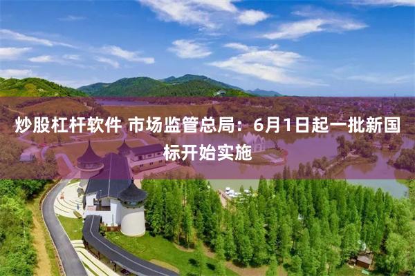 炒股杠杆软件 市场监管总局：6月1日起一批新国标开始实施