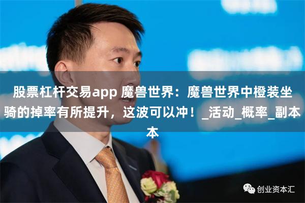 股票杠杆交易app 魔兽世界：魔兽世界中橙装坐骑的掉率有所提升，这波可以冲！_活动_概率_副本