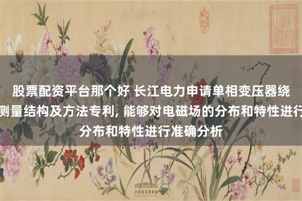 股票配资平台那个好 长江电力申请单相变压器绕组电磁场测量结构及方法专利, 能够对电磁场的分布和特性进行准确分析