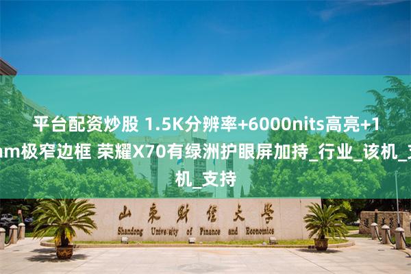 平台配资炒股 1.5K分辨率+6000nits高亮+1.3mm极窄边框 荣耀X70有绿洲护眼屏加持_行业_该机_支持