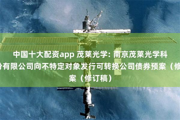 中国十大配资app 茂莱光学: 南京茂莱光学科技股份有限公司向不特定对象发行可转换公司债券预案（修订稿）