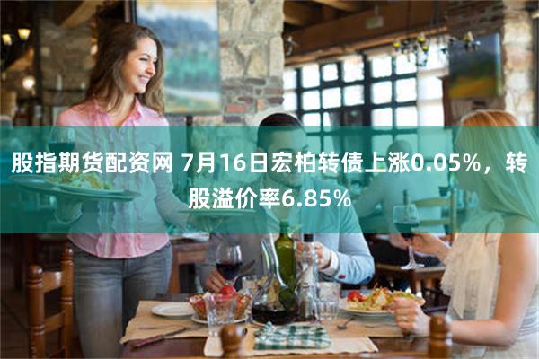 股指期货配资网 7月16日宏柏转债上涨0.05%，转股溢价率6.85%
