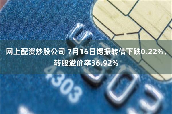 网上配资炒股公司 7月16日锡振转债下跌0.22%，转股溢价率36.92%