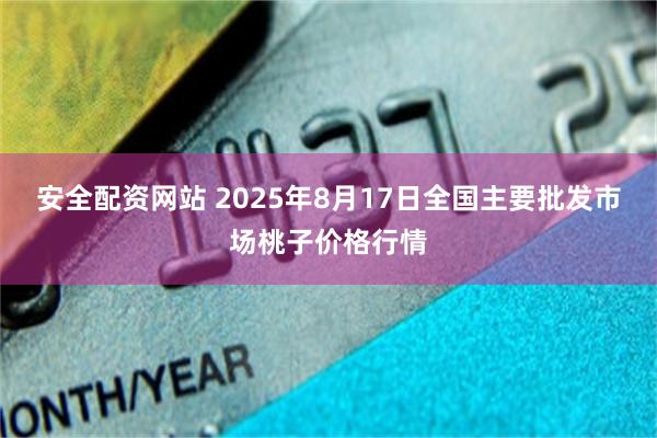 安全配资网站 2025年8月17日全国主要批发市场桃子价格行情