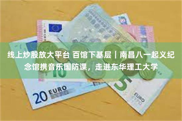 线上炒股放大平台 百馆下基层｜南昌八一起义纪念馆携音乐国防课，走进东华理工大学