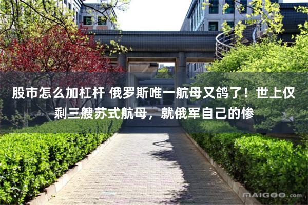 股市怎么加杠杆 俄罗斯唯一航母又鸽了！世上仅剩三艘苏式航母，就俄军自己的惨