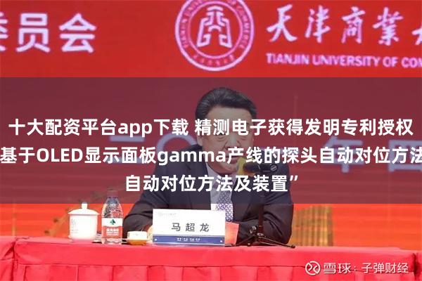 十大配资平台app下载 精测电子获得发明专利授权：“一种基于OLED显示面板gamma产线的探头自动对位方法及装置”