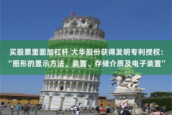 买股票里面加杠杆 大华股份获得发明专利授权：“图形的显示方法、装置、存储介质及电子装置”