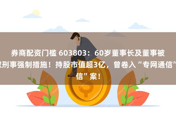 券商配资门槛 603803：60岁董事长及董事被采取刑事强制措施！持股市值超3亿，曾卷入“专网通信”案！