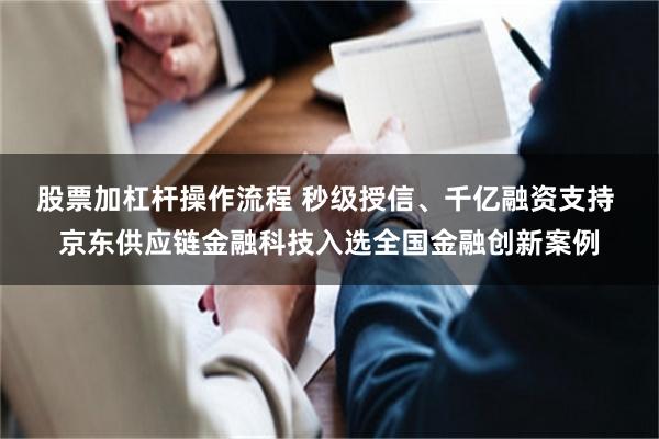 股票加杠杆操作流程 秒级授信、千亿融资支持 京东供应链金融科技入选全国金融创新案例