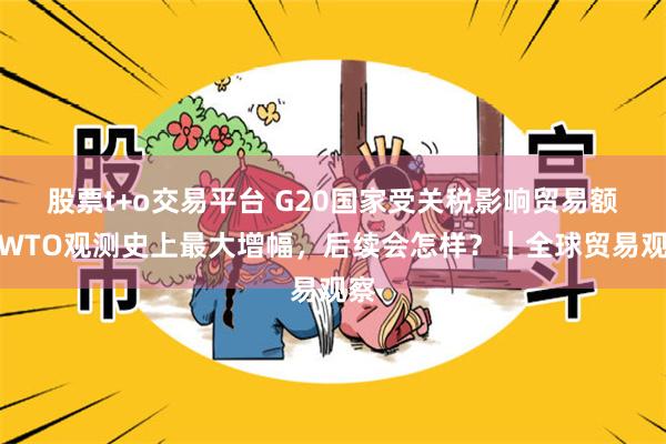 股票t+o交易平台 G20国家受关税影响贸易额创WTO观测史上最大增幅，后续会怎样？｜全球贸易观察