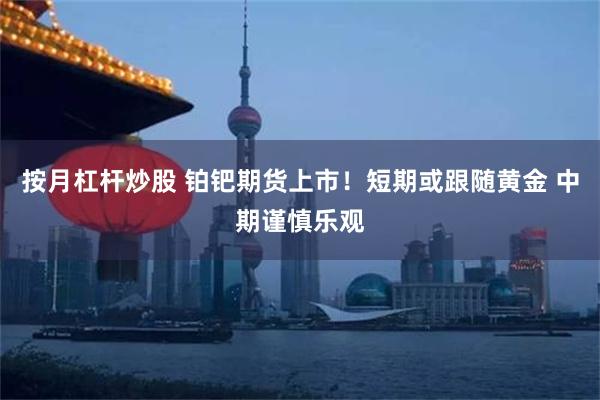 按月杠杆炒股 铂钯期货上市！短期或跟随黄金 中期谨慎乐观