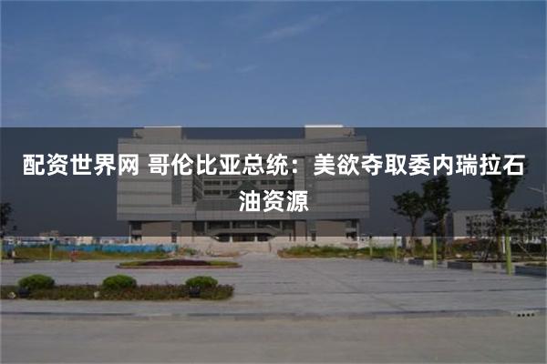 配资世界网 哥伦比亚总统：美欲夺取委内瑞拉石油资源