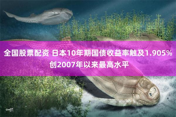 全国股票配资 日本10年期国债收益率触及1.905% 创2007年以来最高水平