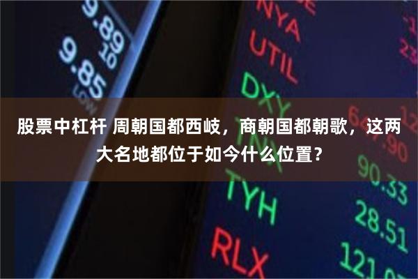 股票中杠杆 周朝国都西岐，商朝国都朝歌，这两大名地都位于如今什么位置？
