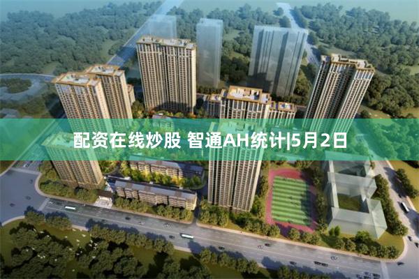 配资在线炒股 智通AH统计|5月2日